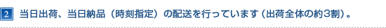 当日出荷、当日納品（時刻指定）の配送を行っています（出荷全体の約３割）。