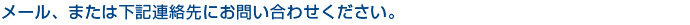 メール、または下記連絡先にお問い合わせください。